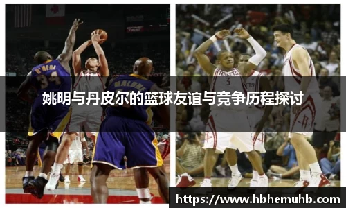 姚明与丹皮尔的篮球友谊与竞争历程探讨