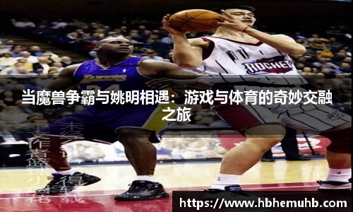 当魔兽争霸与姚明相遇：游戏与体育的奇妙交融之旅