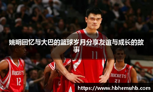 姚明回忆与大巴的篮球岁月分享友谊与成长的故事