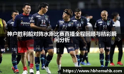 神户胜利船对阵水原比赛直播全程回顾与精彩瞬间分析