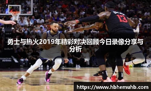 勇士与热火2019年精彩对决回顾今日录像分享与分析