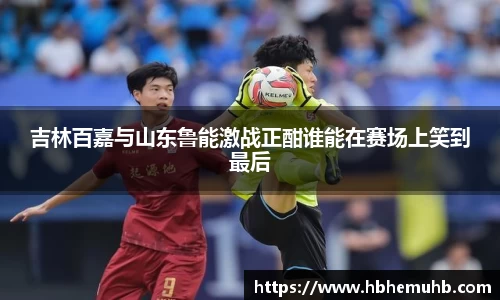 吉林百嘉与山东鲁能激战正酣谁能在赛场上笑到最后